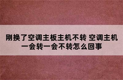 刚换了空调主板主机不转 空调主机一会转一会不转怎么回事